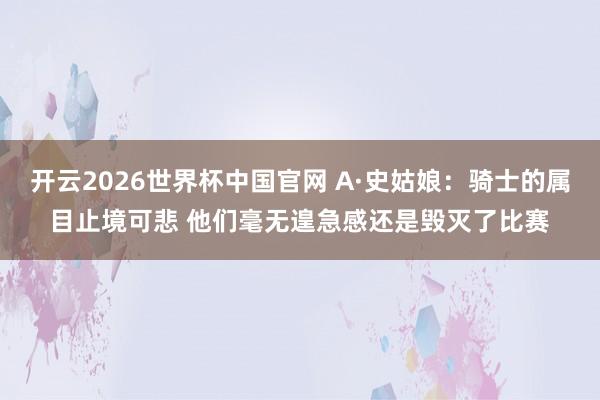 开云2026世界杯中国官网 A·史姑娘:骑士的属目止境可悲 他们毫无遑急感还是毁灭了比赛