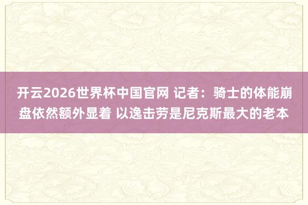 开云2026世界杯中国官网 记者:骑士的体能崩盘依然额外显着 以逸击劳是尼克斯最大的老本