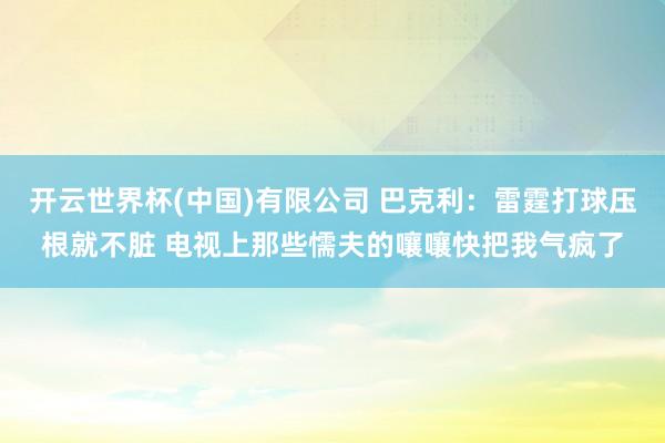 开云世界杯(中国)有限公司 巴克利:雷霆打球压根就不脏 电视上那些懦夫的嚷嚷快把我气疯了