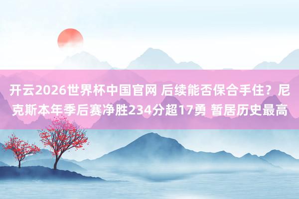 开云2026世界杯中国官网 后续能否保合手住?尼克斯本年季后赛净胜234分超17勇 暂居历史最高