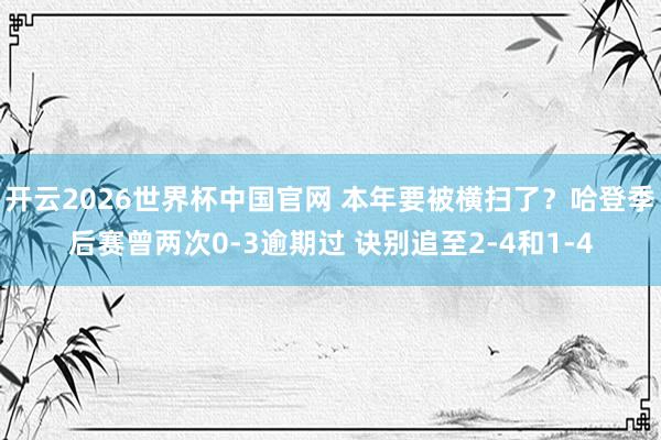开云2026世界杯中国官网 本年要被横扫了?哈登季后赛曾两次0-3逾期过 诀别追至2-4和1-4