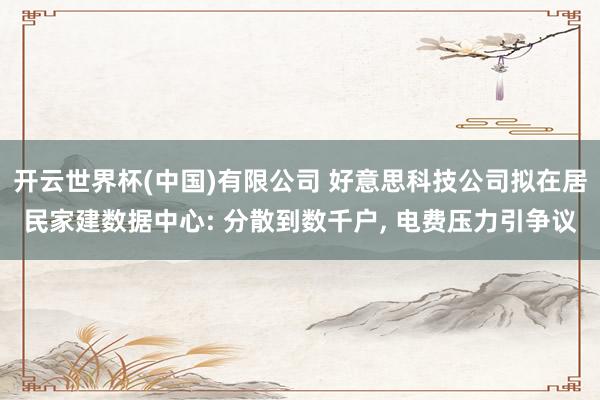 开云世界杯(中国)有限公司 好意思科技公司拟在居民家建数据中心: 分散到数千户， 电费压力引争议