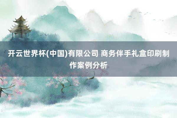 开云世界杯(中国)有限公司 商务伴手礼盒印刷制作案例分析