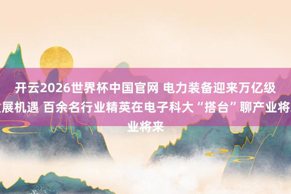 开云2026世界杯中国官网 电力装备迎来万亿级发展机遇 百余名行业精英在电子科大“搭台”聊产业将来
