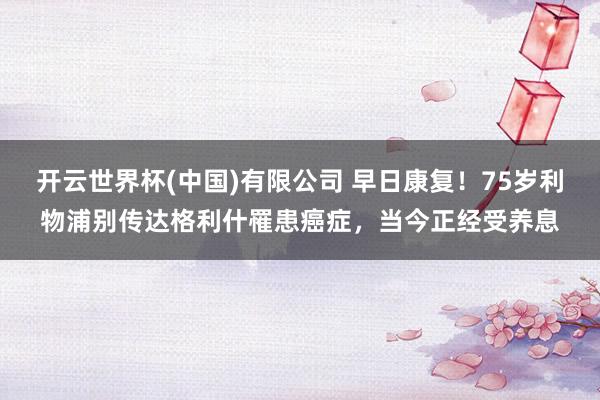 开云世界杯(中国)有限公司 早日康复!75岁利物浦别传达格利什罹患癌症,当今正经受养息