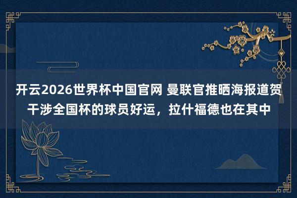 开云2026世界杯中国官网 曼联官推晒海报道贺干涉全国杯的球员好运,拉什福德也在其中