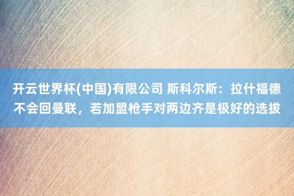 开云世界杯(中国)有限公司 斯科尔斯：拉什福德不会回曼联，若加盟枪手对两边齐是极好的选拔