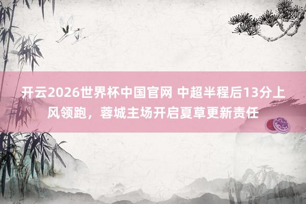 开云2026世界杯中国官网 中超半程后13分上风领跑,蓉城主场开启夏草更新责任