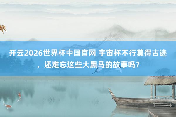 开云2026世界杯中国官网 宇宙杯不行莫得古迹,还难忘这些大黑马的故事吗?