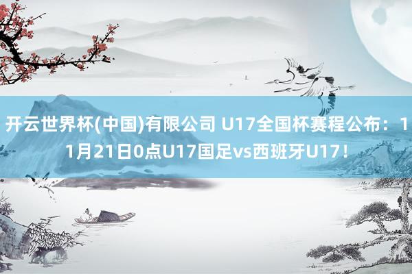 开云世界杯(中国)有限公司 U17全国杯赛程公布:11月21日0点U17国足vs西班牙U17!