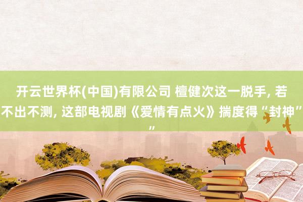 开云世界杯(中国)有限公司 檀健次这一脱手, 若不出不测, 这部电视剧《爱情有点火》揣度得“封神”