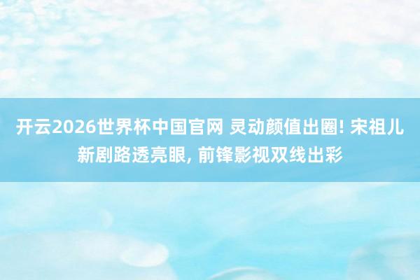 开云2026世界杯中国官网 灵动颜值出圈! 宋祖儿新剧路透亮眼， 前锋影视双线出彩
