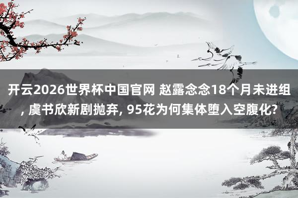 开云2026世界杯中国官网 赵露念念18个月未进组, 虞书欣新剧抛弃, 95花为何集体堕入空腹化?