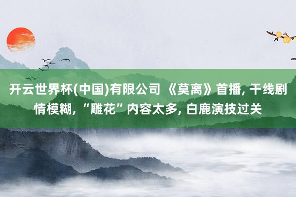 开云世界杯(中国)有限公司 《莫离》首播, 干线剧情模糊, “雕花”内容太多, 白鹿演技过关