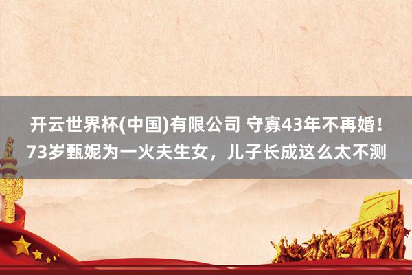 开云世界杯(中国)有限公司 守寡43年不再婚！73岁甄妮为一火夫生女，儿子长成这么太不测