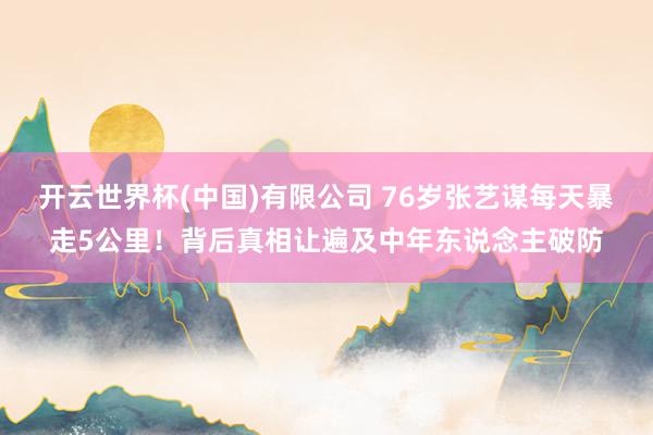 开云世界杯(中国)有限公司 76岁张艺谋每天暴走5公里!背后真相让遍及中年东说念主破防