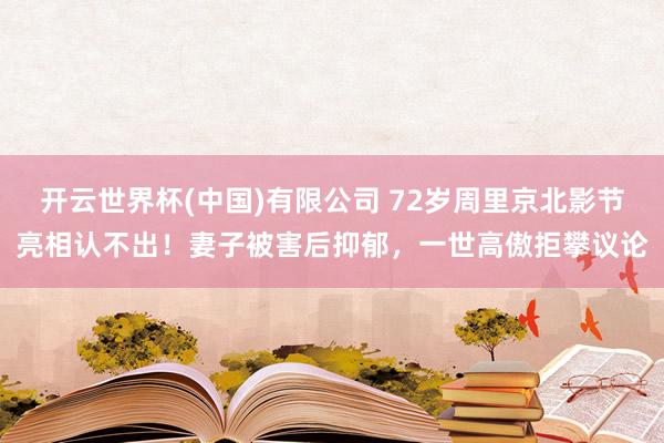 开云世界杯(中国)有限公司 72岁周里京北影节亮相认不出!妻子被害后抑郁,一世高傲拒攀议论