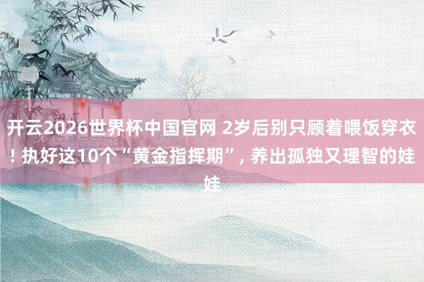 开云2026世界杯中国官网 2岁后别只顾着喂饭穿衣! 执好这10个“黄金指挥期”, 养出孤独又理智的娃