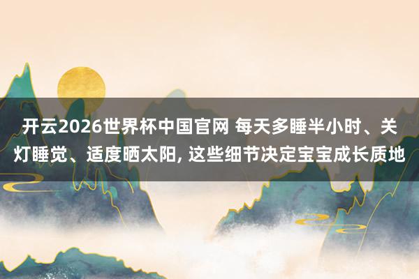 开云2026世界杯中国官网 每天多睡半小时、关灯睡觉、适度晒太阳, 这些细节决定宝宝成长质地