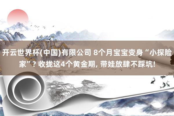 开云世界杯(中国)有限公司 8个月宝宝变身“小探险家”? 收拢这4个黄金期， 带娃放肆不踩坑!