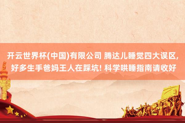 开云世界杯(中国)有限公司 腾达儿睡觉四大误区， 好多生手爸妈王人在踩坑! 科学哄睡指南请收好