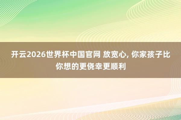 开云2026世界杯中国官网 放宽心, 你家孩子比你想的更侥幸更顺利