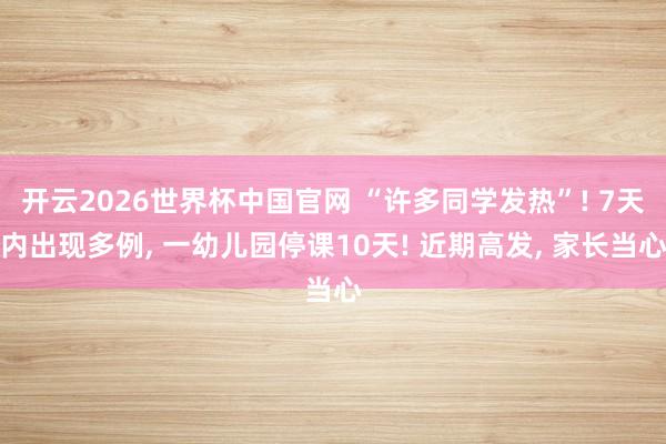 开云2026世界杯中国官网 “许多同学发热”! 7天内出现多例, 一幼儿园停课10天! 近期高发, 家长当心