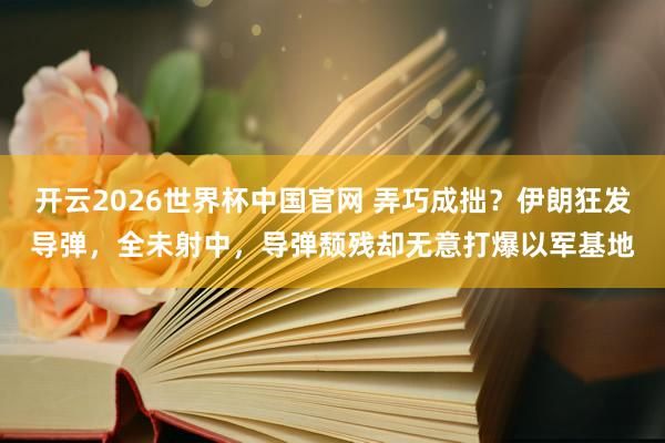 开云2026世界杯中国官网 弄巧成拙?伊朗狂发导弹,全未射中,导弹颓残却无意打爆以军基地
