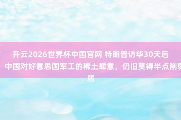 开云2026世界杯中国官网 特朗普访华30天后,中国对好意思国军工的稀土肆意,仍旧莫得半点削弱