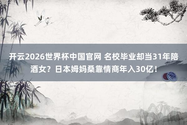 开云2026世界杯中国官网 名校毕业却当31年陪酒女?日本姆妈桑靠情商年入30亿!