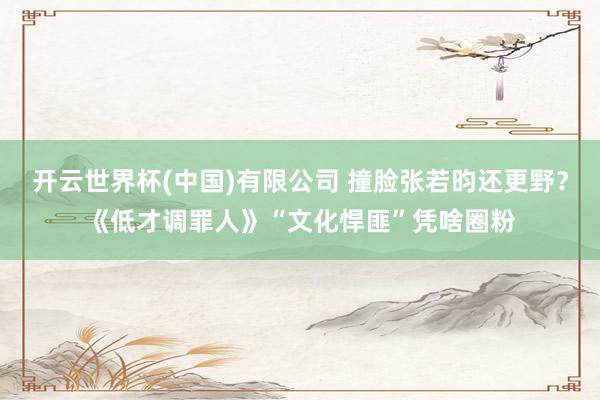 开云世界杯(中国)有限公司 撞脸张若昀还更野?《低才调罪人》“文化悍匪”凭啥圈粉