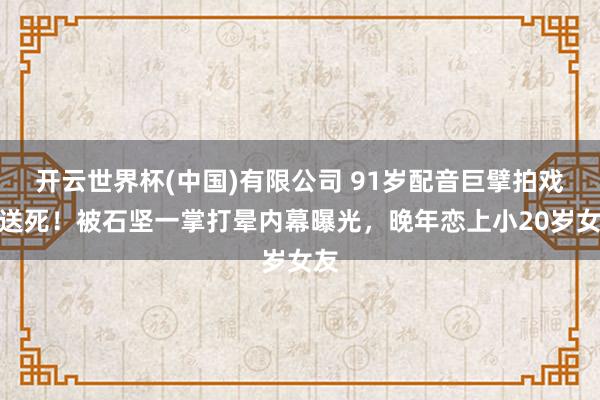 开云世界杯(中国)有限公司 91岁配音巨擘拍戏险送死！被石坚一掌打晕内幕曝光，晚年恋上小20岁女友