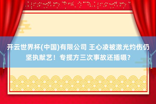 开云世界杯(中国)有限公司 王心凌被激光灼伤仍坚执献艺!专揽方三次事故还插嗫?