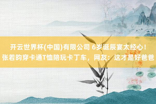 开云世界杯(中国)有限公司 6岁诞辰宴太经心!张若昀穿卡通T恤陪玩卡丁车,网友:这才是好爸爸