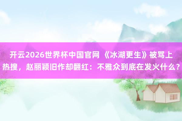开云2026世界杯中国官网 《冰湖更生》被骂上热搜,赵丽颖旧作却翻红:不雅众到底在发火什么?