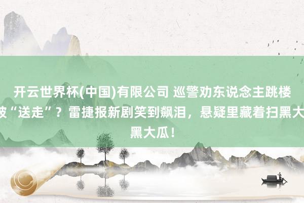 开云世界杯(中国)有限公司 巡警劝东说念主跳楼反被“送走”?雷捷报新剧笑到飙泪,悬疑里藏着扫黑大瓜!