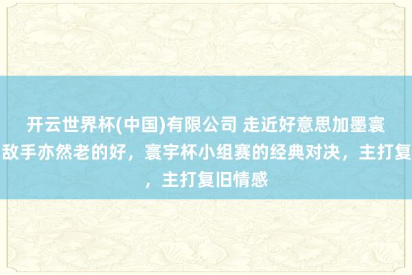 开云世界杯(中国)有限公司 走近好意思加墨寰宇杯:敌手亦然老的好,寰宇杯小组赛的经典对决,主打复旧情感