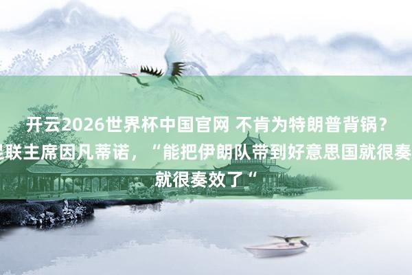 开云2026世界杯中国官网 不肯为特朗普背锅?国外足联主席因凡蒂诺,“能把伊朗队带到好意思国就很奏效了“