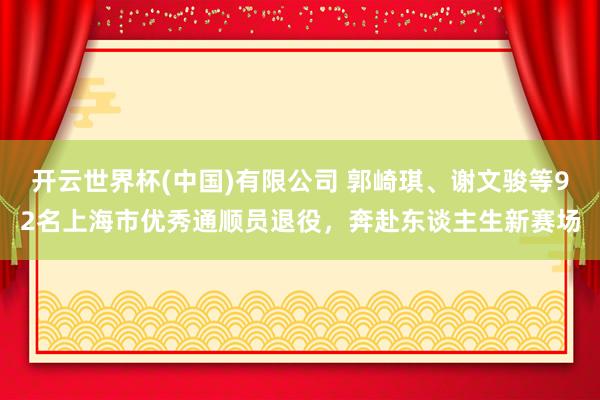 开云世界杯(中国)有限公司 郭崎琪、谢文骏等92名上海市优秀通顺员退役,奔赴东谈主生新赛场