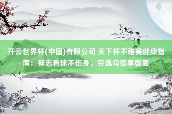 开云世界杯(中国)有限公司 天下杯不雅赛健康指南:神志看球不伤身,劳逸勾搭享盛宴