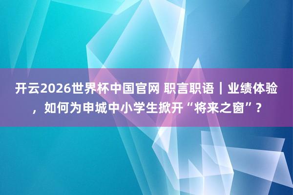 开云2026世界杯中国官网 职言职语|业绩体验,如何为申城中小学生掀开“将来之窗”?