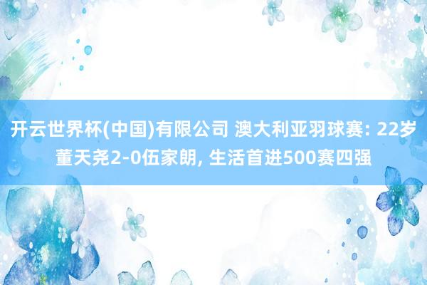 开云世界杯(中国)有限公司 澳大利亚羽球赛: 22岁董天尧2-0伍家朗, 生活首进500赛四强