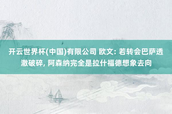 开云世界杯(中国)有限公司 欧文: 若转会巴萨透澈破碎, 阿森纳完全是拉什福德想象去向