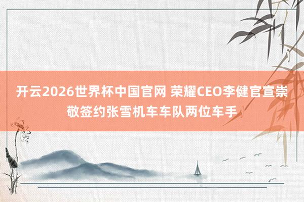 开云2026世界杯中国官网 荣耀CEO李健官宣崇敬签约张雪机车车队两位车手