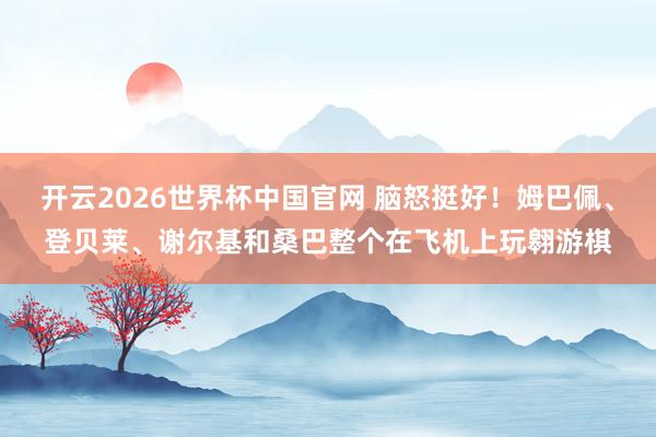 开云2026世界杯中国官网 脑怒挺好!姆巴佩、登贝莱、谢尔基和桑巴整个在飞机上玩翱游棋