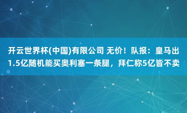 开云世界杯(中国)有限公司 无价!队报:皇马出1.5亿随机能买奥利塞一条腿,拜仁称5亿皆不卖
