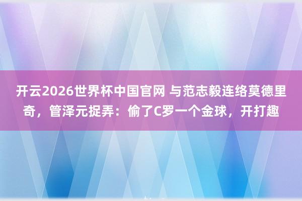 开云2026世界杯中国官网 与范志毅连络莫德里奇,管泽元捉弄:偷了C罗一个金球,开打趣