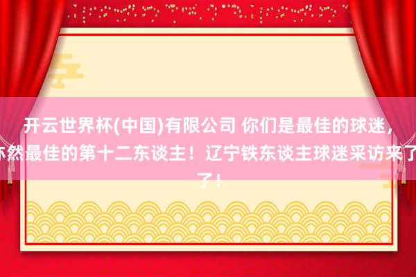 开云世界杯(中国)有限公司 你们是最佳的球迷,亦然最佳的第十二东谈主!辽宁铁东谈主球迷采访来了!