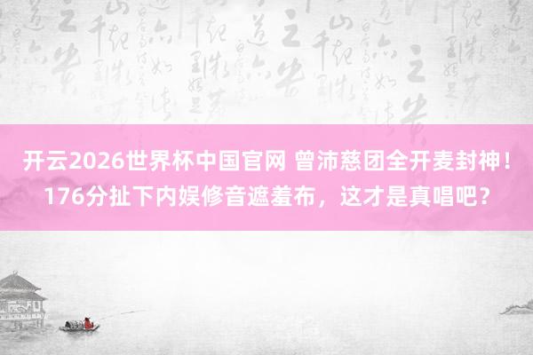 开云2026世界杯中国官网 曾沛慈团全开麦封神!176分扯下内娱修音遮羞布,这才是真唱吧?