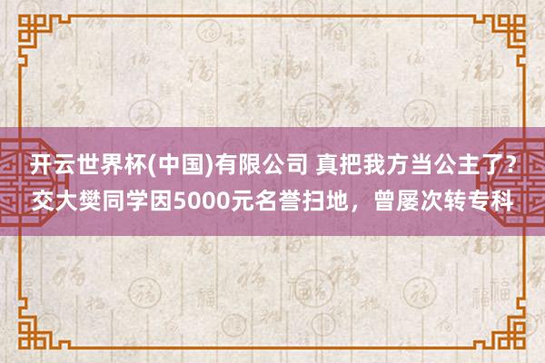 开云世界杯(中国)有限公司 真把我方当公主了?交大樊同学因5000元名誉扫地,曾屡次转专科